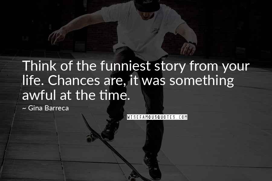 Gina Barreca Quotes: Think of the funniest story from your life. Chances are, it was something awful at the time.