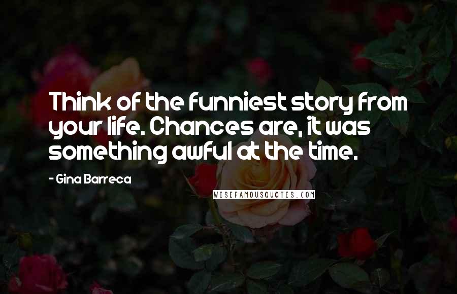Gina Barreca Quotes: Think of the funniest story from your life. Chances are, it was something awful at the time.