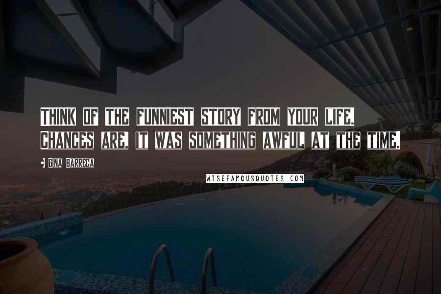 Gina Barreca Quotes: Think of the funniest story from your life. Chances are, it was something awful at the time.