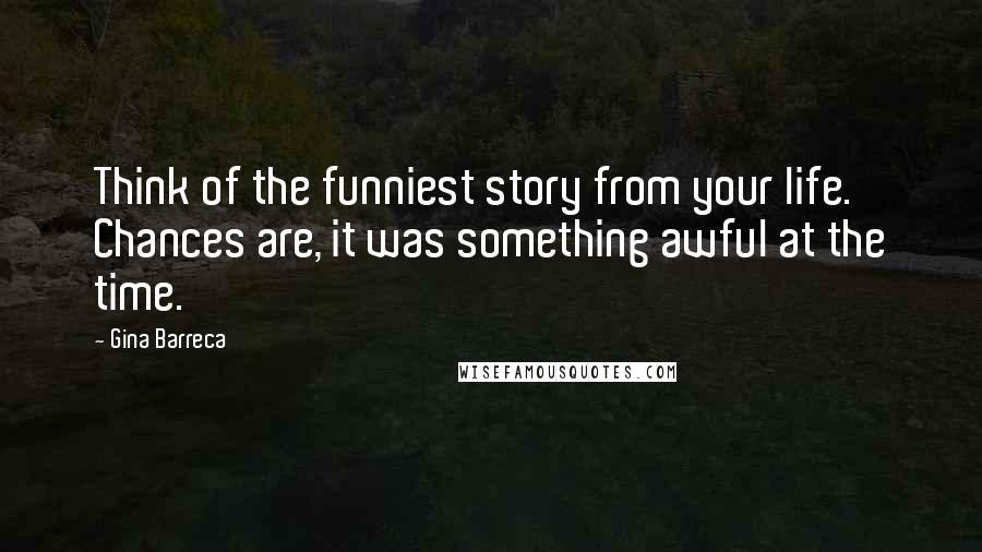 Gina Barreca Quotes: Think of the funniest story from your life. Chances are, it was something awful at the time.
