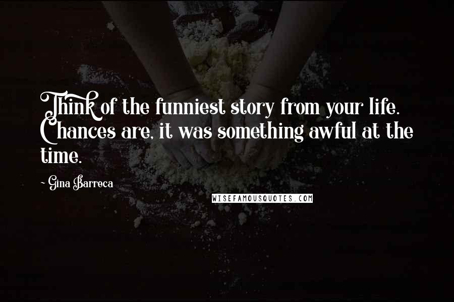 Gina Barreca Quotes: Think of the funniest story from your life. Chances are, it was something awful at the time.