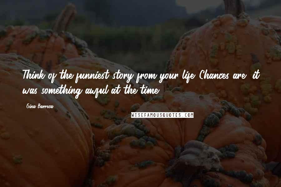 Gina Barreca Quotes: Think of the funniest story from your life. Chances are, it was something awful at the time.