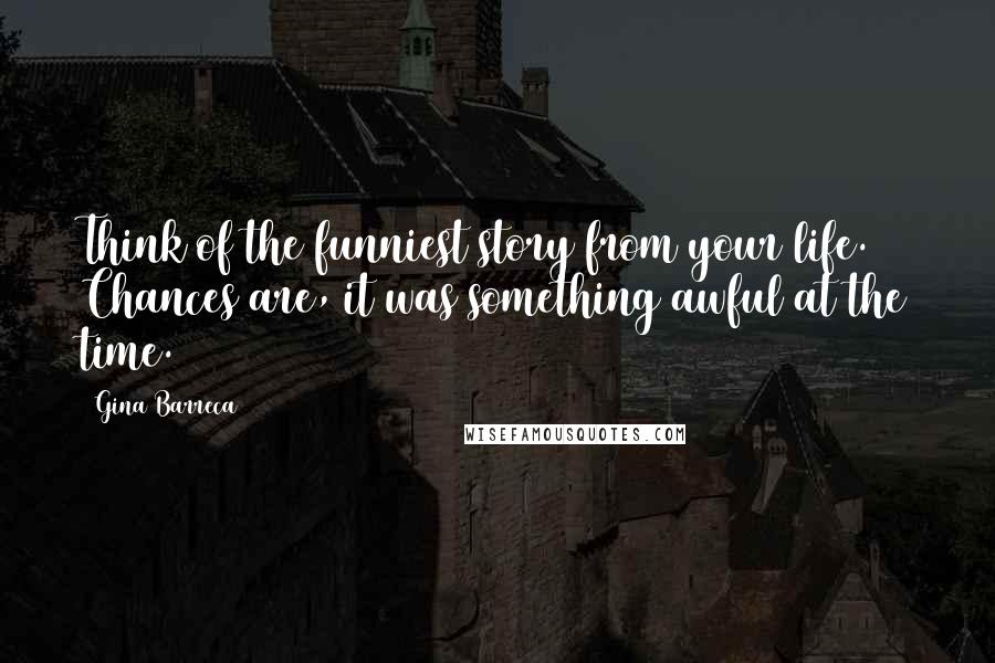 Gina Barreca Quotes: Think of the funniest story from your life. Chances are, it was something awful at the time.