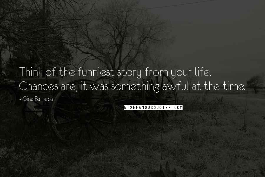Gina Barreca Quotes: Think of the funniest story from your life. Chances are, it was something awful at the time.