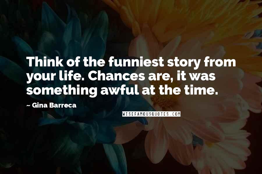Gina Barreca Quotes: Think of the funniest story from your life. Chances are, it was something awful at the time.