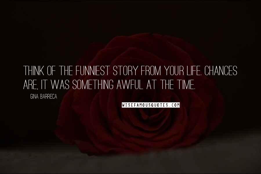 Gina Barreca Quotes: Think of the funniest story from your life. Chances are, it was something awful at the time.