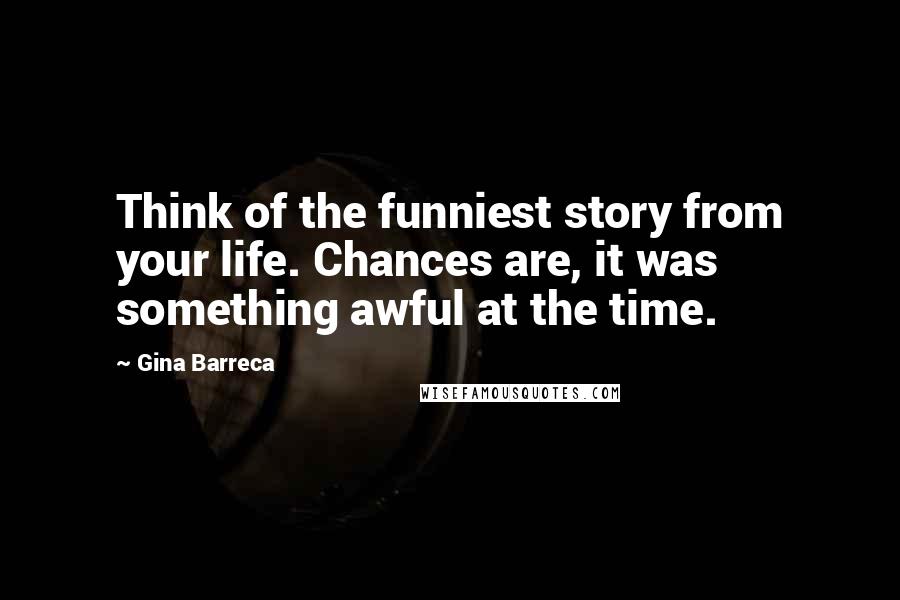 Gina Barreca Quotes: Think of the funniest story from your life. Chances are, it was something awful at the time.