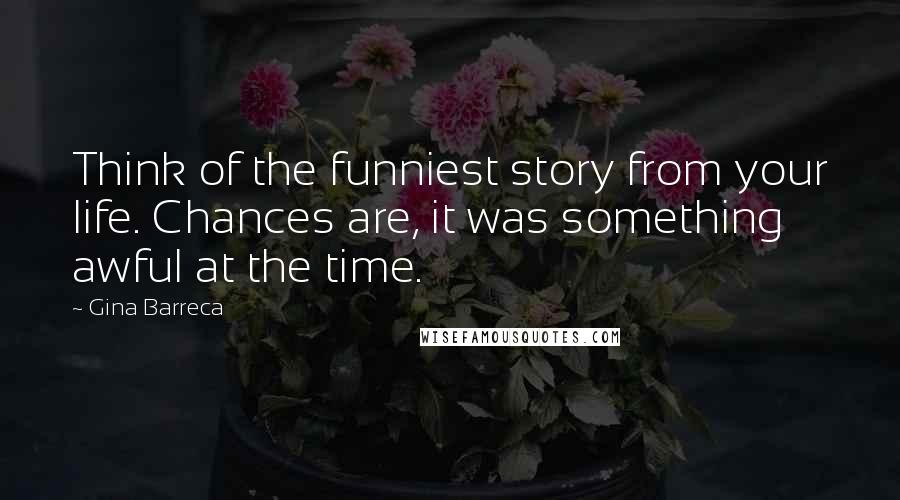 Gina Barreca Quotes: Think of the funniest story from your life. Chances are, it was something awful at the time.