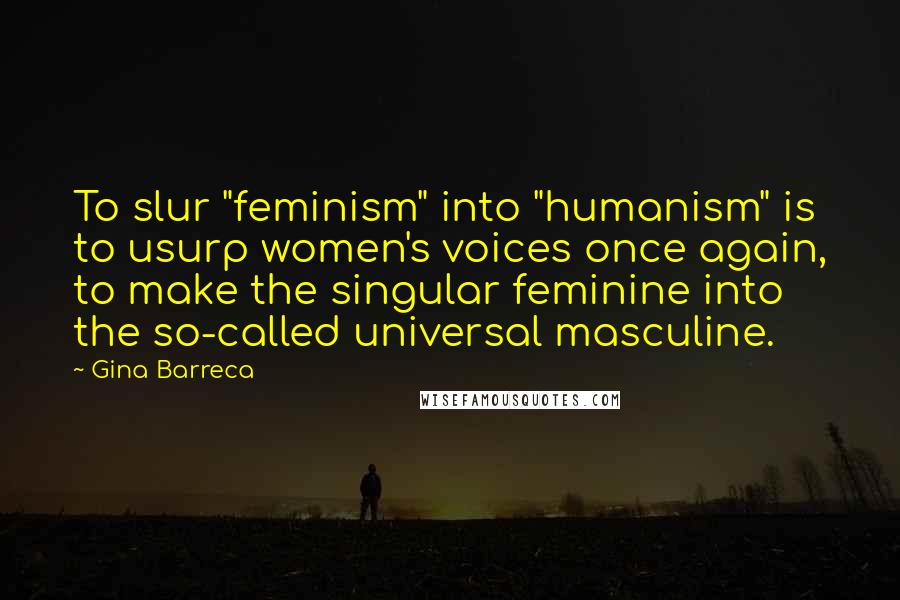 Gina Barreca Quotes: To slur "feminism" into "humanism" is to usurp women's voices once again, to make the singular feminine into the so-called universal masculine.