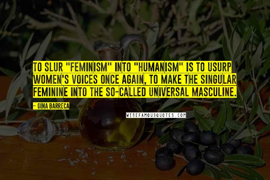 Gina Barreca Quotes: To slur "feminism" into "humanism" is to usurp women's voices once again, to make the singular feminine into the so-called universal masculine.