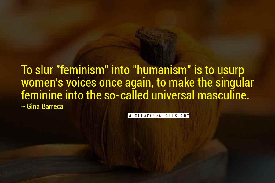 Gina Barreca Quotes: To slur "feminism" into "humanism" is to usurp women's voices once again, to make the singular feminine into the so-called universal masculine.