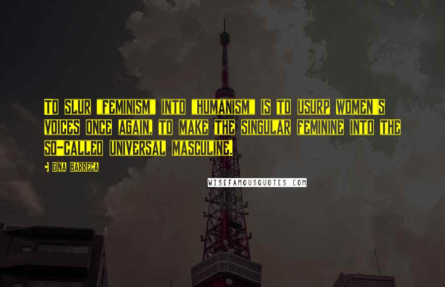 Gina Barreca Quotes: To slur "feminism" into "humanism" is to usurp women's voices once again, to make the singular feminine into the so-called universal masculine.
