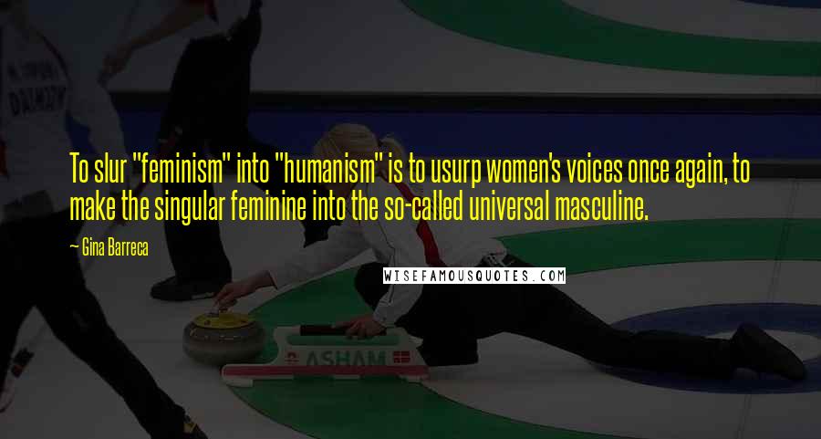 Gina Barreca Quotes: To slur "feminism" into "humanism" is to usurp women's voices once again, to make the singular feminine into the so-called universal masculine.