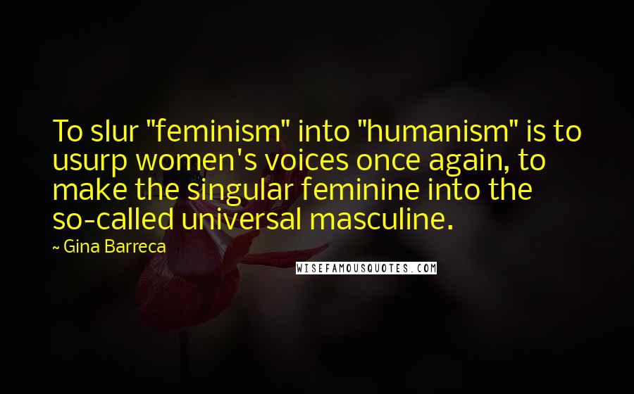 Gina Barreca Quotes: To slur "feminism" into "humanism" is to usurp women's voices once again, to make the singular feminine into the so-called universal masculine.