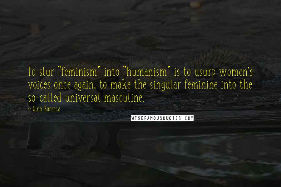 Gina Barreca Quotes: To slur "feminism" into "humanism" is to usurp women's voices once again, to make the singular feminine into the so-called universal masculine.