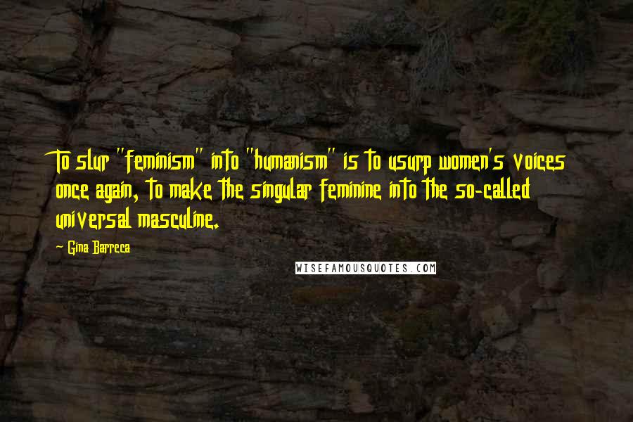 Gina Barreca Quotes: To slur "feminism" into "humanism" is to usurp women's voices once again, to make the singular feminine into the so-called universal masculine.