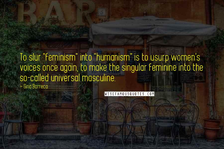 Gina Barreca Quotes: To slur "feminism" into "humanism" is to usurp women's voices once again, to make the singular feminine into the so-called universal masculine.