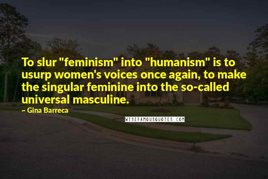 Gina Barreca Quotes: To slur "feminism" into "humanism" is to usurp women's voices once again, to make the singular feminine into the so-called universal masculine.