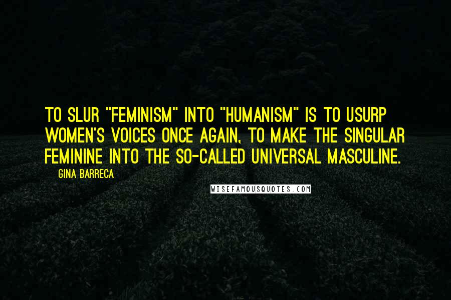 Gina Barreca Quotes: To slur "feminism" into "humanism" is to usurp women's voices once again, to make the singular feminine into the so-called universal masculine.