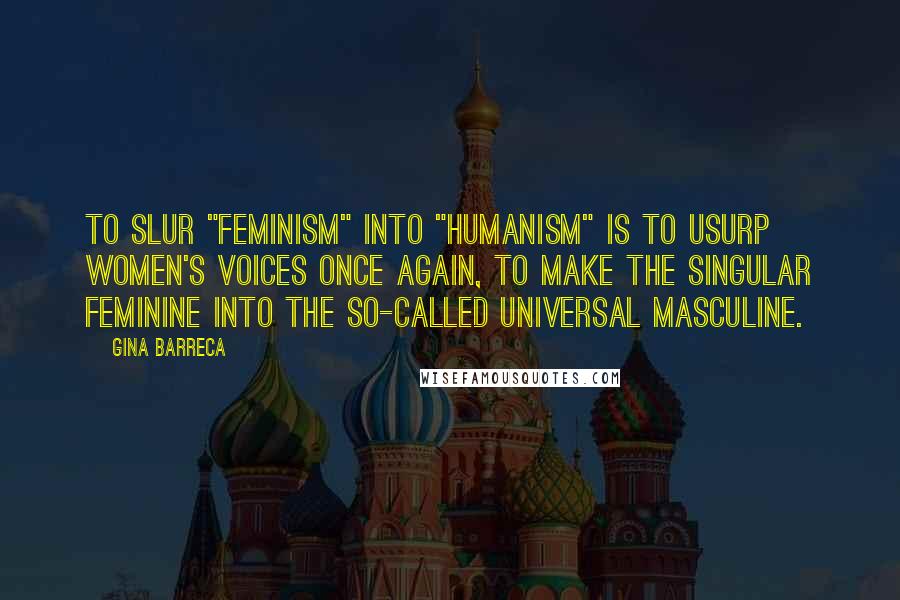 Gina Barreca Quotes: To slur "feminism" into "humanism" is to usurp women's voices once again, to make the singular feminine into the so-called universal masculine.