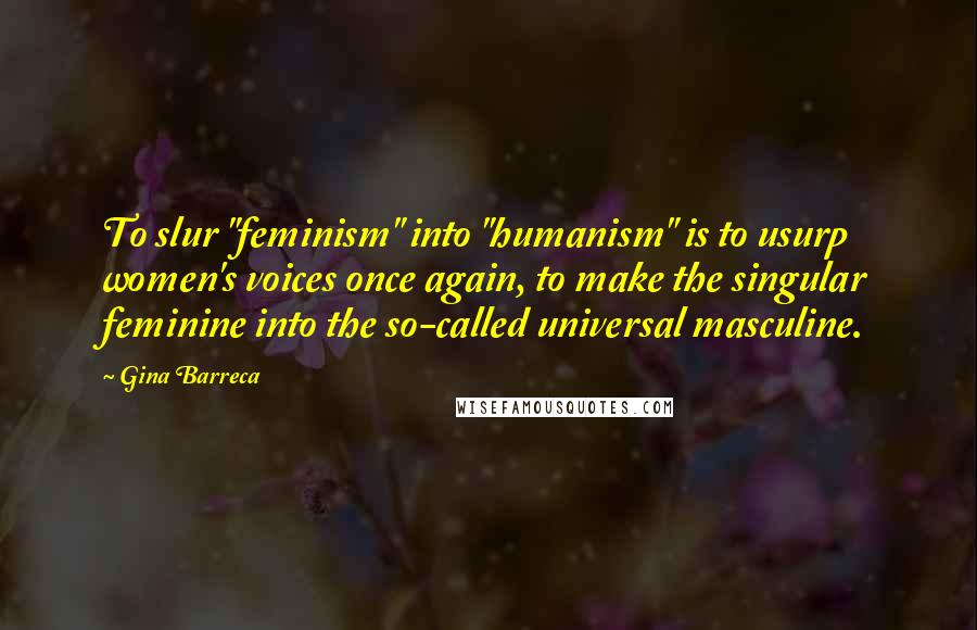 Gina Barreca Quotes: To slur "feminism" into "humanism" is to usurp women's voices once again, to make the singular feminine into the so-called universal masculine.