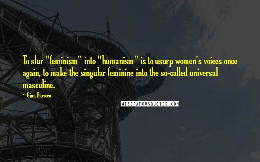 Gina Barreca Quotes: To slur "feminism" into "humanism" is to usurp women's voices once again, to make the singular feminine into the so-called universal masculine.