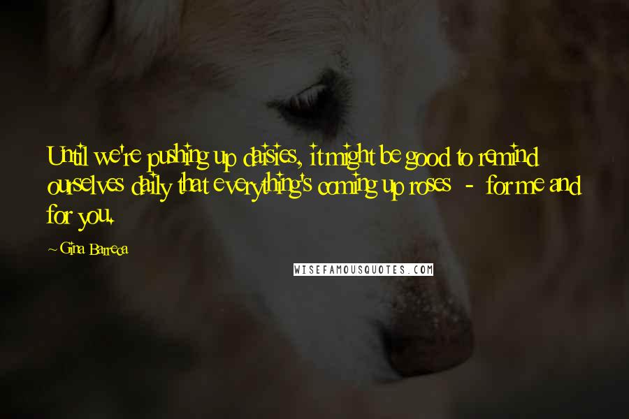 Gina Barreca Quotes: Until we're pushing up daisies, it might be good to remind ourselves daily that everything's coming up roses - for me and for you.