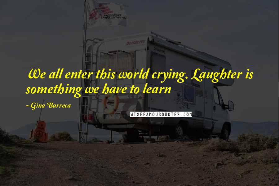 Gina Barreca Quotes: We all enter this world crying. Laughter is something we have to learn