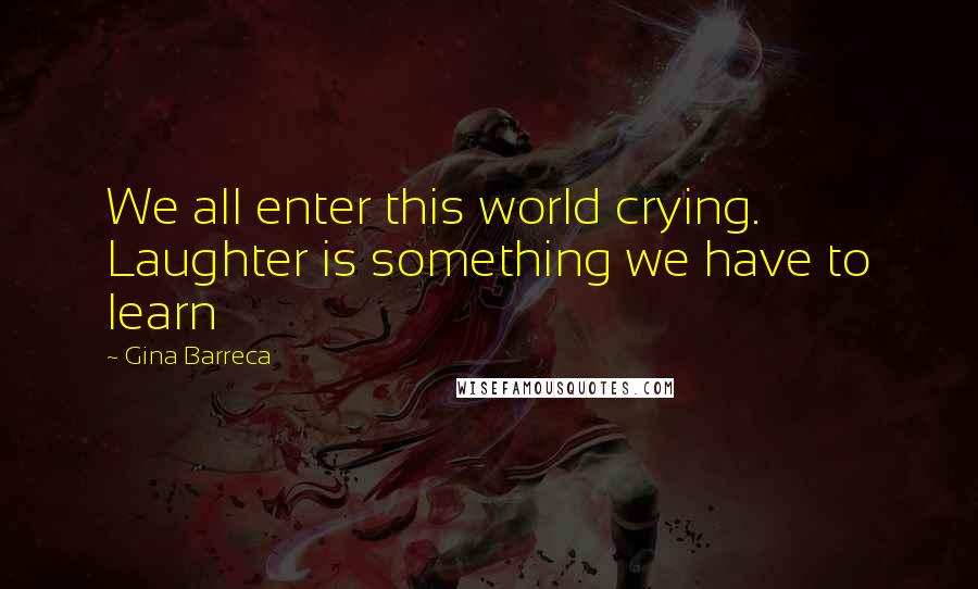 Gina Barreca Quotes: We all enter this world crying. Laughter is something we have to learn