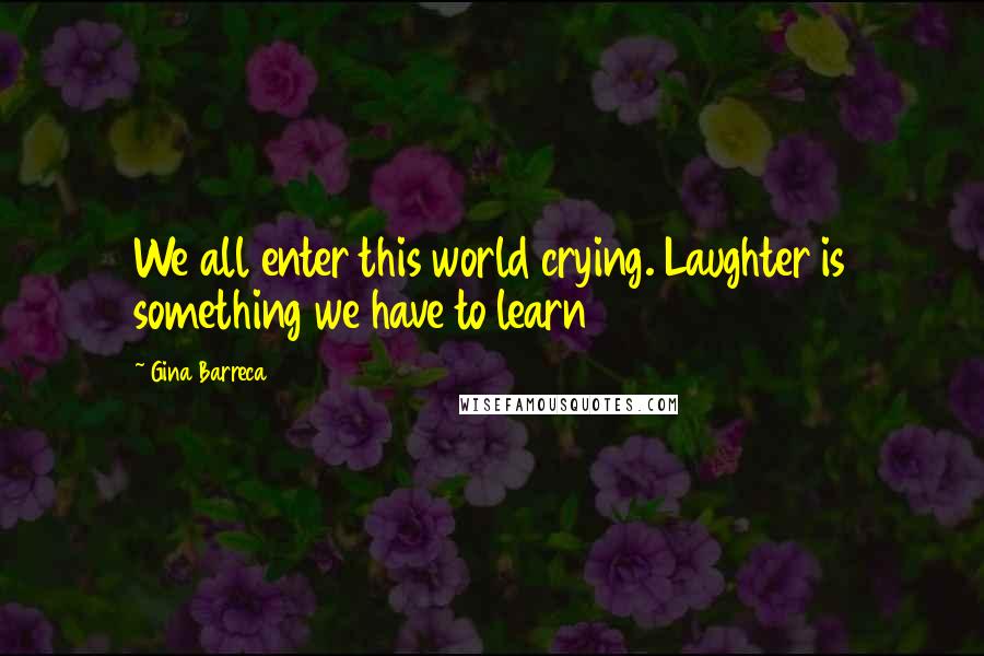 Gina Barreca Quotes: We all enter this world crying. Laughter is something we have to learn