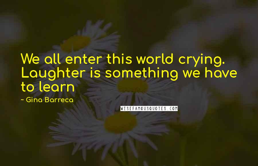 Gina Barreca Quotes: We all enter this world crying. Laughter is something we have to learn