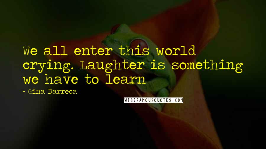 Gina Barreca Quotes: We all enter this world crying. Laughter is something we have to learn