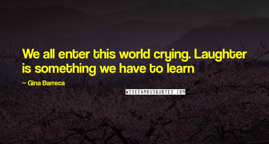 Gina Barreca Quotes: We all enter this world crying. Laughter is something we have to learn