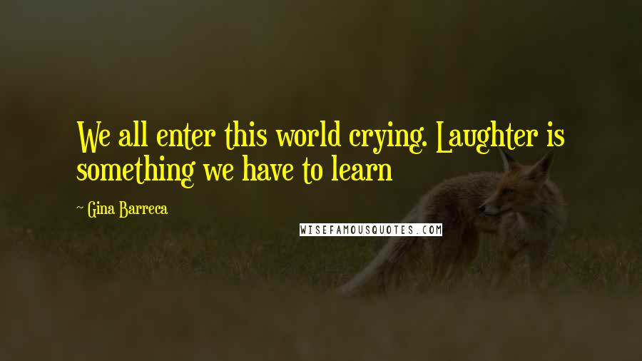 Gina Barreca Quotes: We all enter this world crying. Laughter is something we have to learn