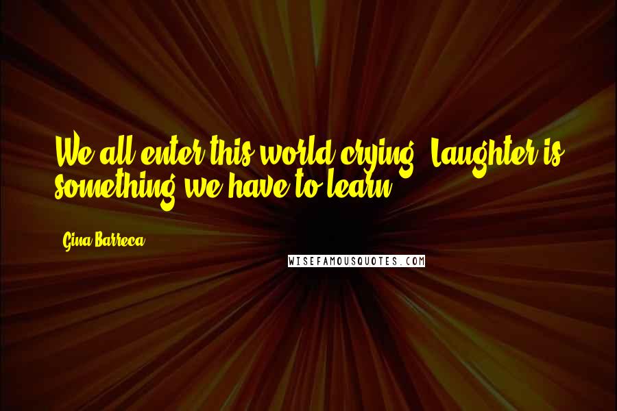 Gina Barreca Quotes: We all enter this world crying. Laughter is something we have to learn