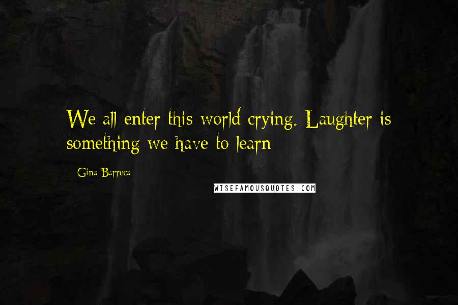 Gina Barreca Quotes: We all enter this world crying. Laughter is something we have to learn