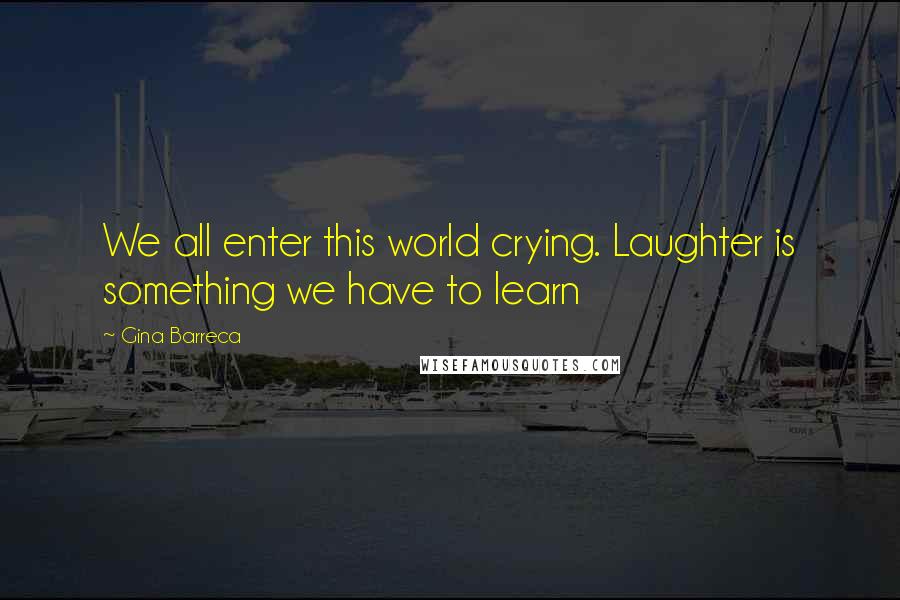 Gina Barreca Quotes: We all enter this world crying. Laughter is something we have to learn