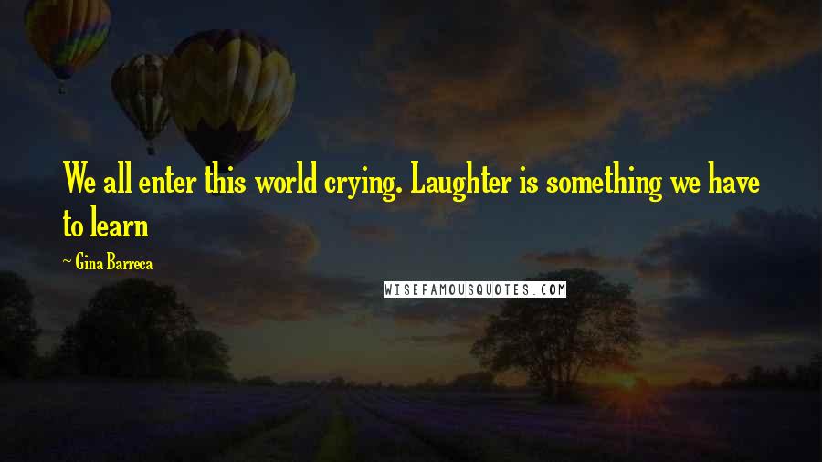 Gina Barreca Quotes: We all enter this world crying. Laughter is something we have to learn