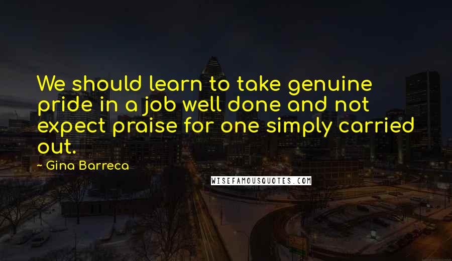 Gina Barreca Quotes: We should learn to take genuine pride in a job well done and not expect praise for one simply carried out.