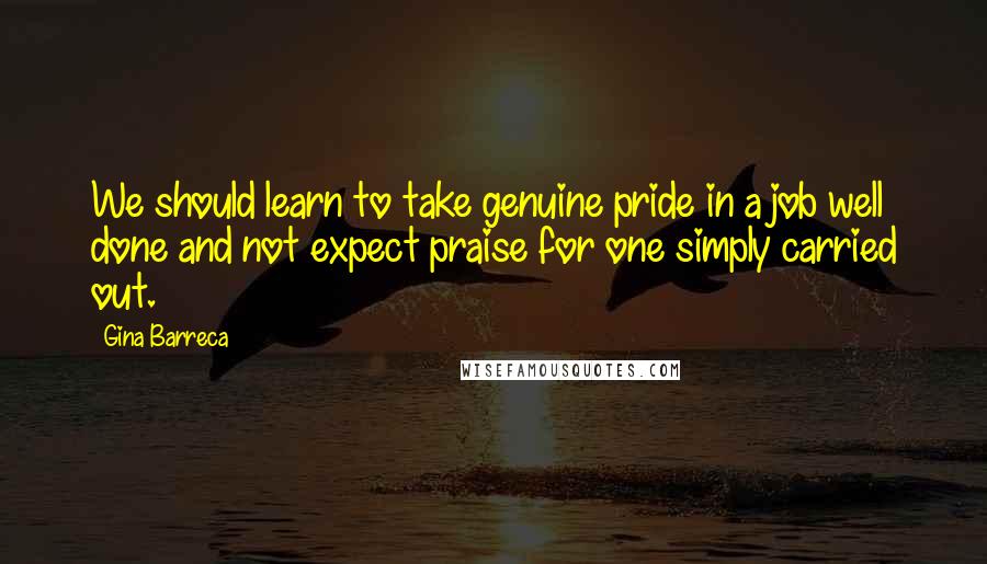 Gina Barreca Quotes: We should learn to take genuine pride in a job well done and not expect praise for one simply carried out.