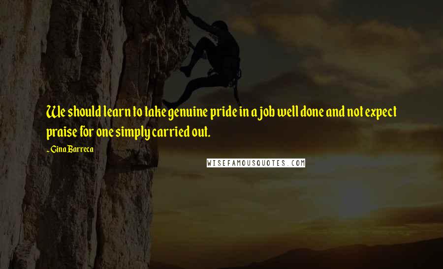 Gina Barreca Quotes: We should learn to take genuine pride in a job well done and not expect praise for one simply carried out.