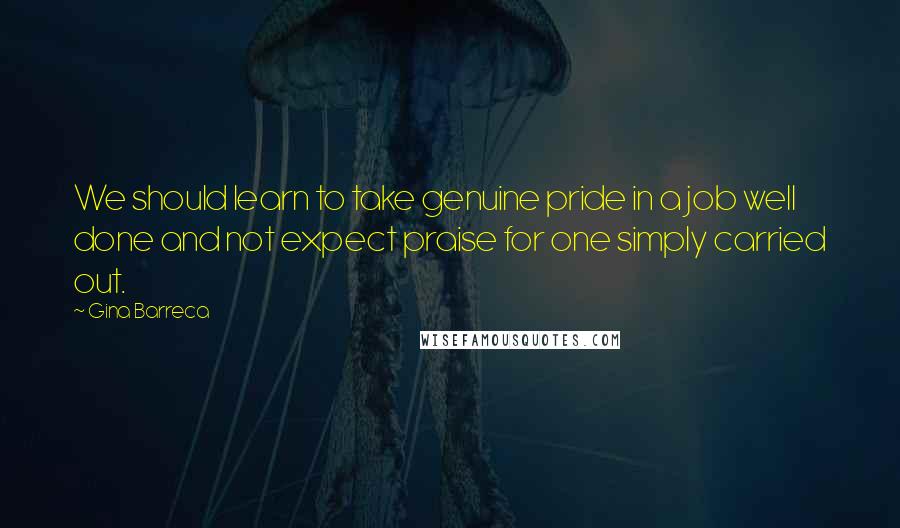 Gina Barreca Quotes: We should learn to take genuine pride in a job well done and not expect praise for one simply carried out.