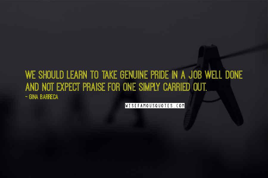 Gina Barreca Quotes: We should learn to take genuine pride in a job well done and not expect praise for one simply carried out.