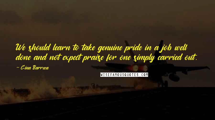 Gina Barreca Quotes: We should learn to take genuine pride in a job well done and not expect praise for one simply carried out.