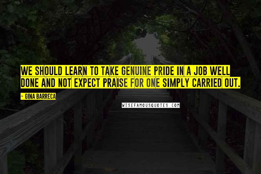 Gina Barreca Quotes: We should learn to take genuine pride in a job well done and not expect praise for one simply carried out.