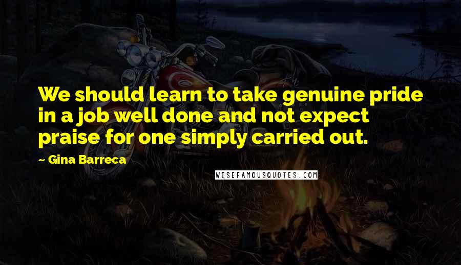 Gina Barreca Quotes: We should learn to take genuine pride in a job well done and not expect praise for one simply carried out.