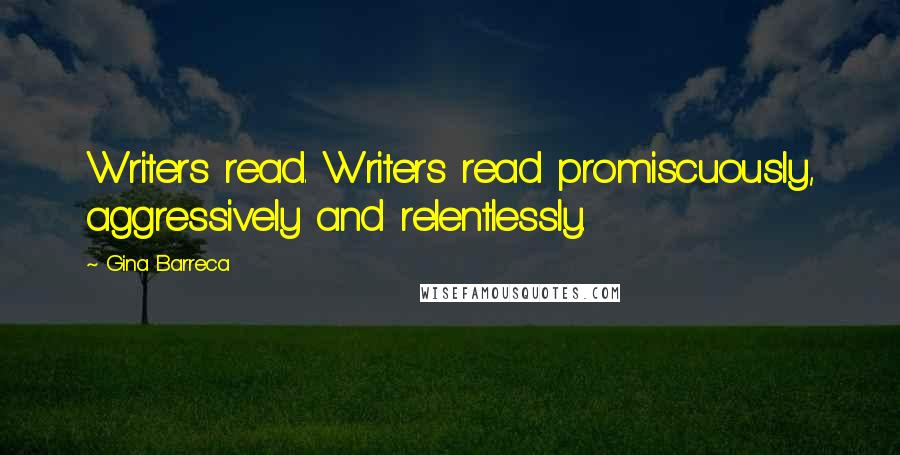 Gina Barreca Quotes: Writers read. Writers read promiscuously, aggressively and relentlessly.