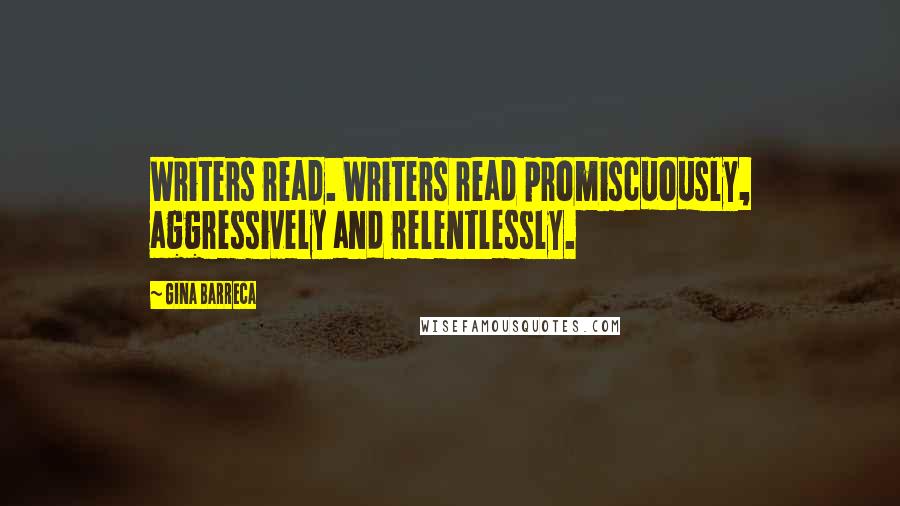 Gina Barreca Quotes: Writers read. Writers read promiscuously, aggressively and relentlessly.