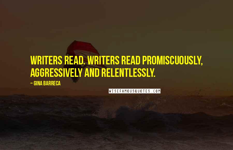 Gina Barreca Quotes: Writers read. Writers read promiscuously, aggressively and relentlessly.
