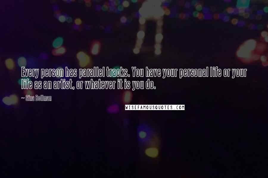 Gina Bellman Quotes: Every person has parallel tracks. You have your personal life or your life as an artist, or whatever it is you do.